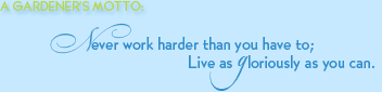 Gardener's motto - Never work harder than you have to; live as gloriously as you can.